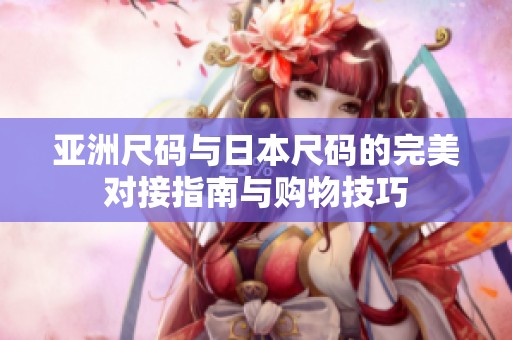 亚洲尺码与日本尺码的完美对接指南与购物技巧