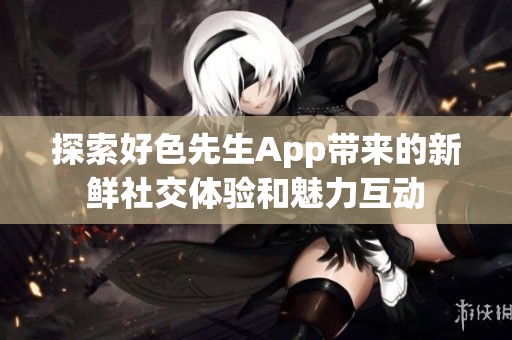 探索好色先生App带来的新鲜社交体验和魅力互动