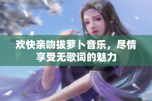 欢快亲吻拔萝卜音乐，尽情享受无歌词的魅力