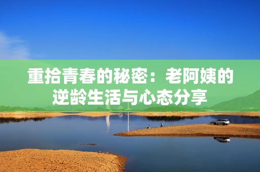 重拾青春的秘密：老阿姨的逆龄生活与心态分享