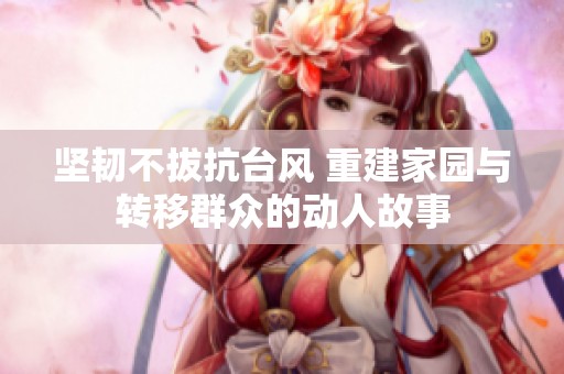 坚韧不拔抗台风 重建家园与转移群众的动人故事