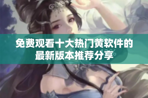 免费观看十大热门黄软件的最新版本推荐分享