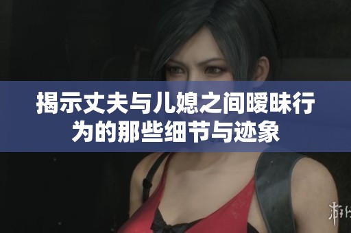 揭示丈夫与儿媳之间暧昧行为的那些细节与迹象