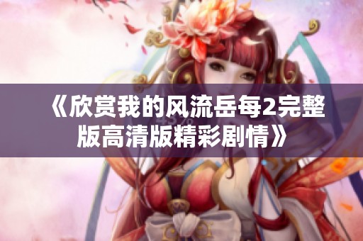 《欣赏我的风流岳每2完整版高清版精彩剧情》