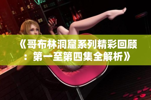《哥布林洞窟系列精彩回顾：第一至第四集全解析》