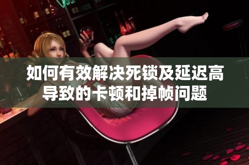 如何有效解决死锁及延迟高导致的卡顿和掉帧问题