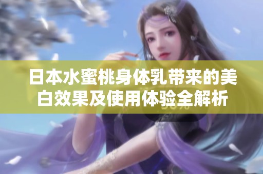 日本水蜜桃身体乳带来的美白效果及使用体验全解析