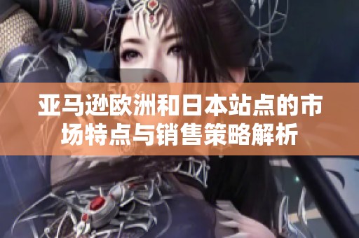 亚马逊欧洲和日本站点的市场特点与销售策略解析