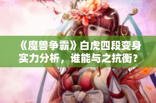 《魔兽争霸》白虎四段变身实力分析，谁能与之抗衡？