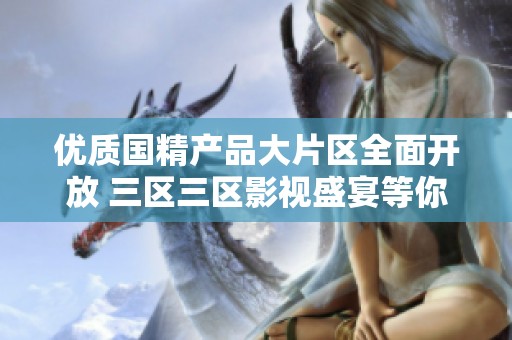 优质国精产品大片区全面开放 三区三区影视盛宴等你来享