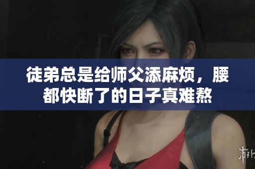 徒弟总是给师父添麻烦，腰都快断了的日子真难熬