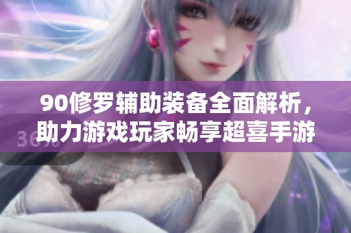 90修罗辅助装备全面解析，助力游戏玩家畅享超喜手游体验