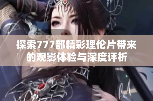 探索777部精彩理伦片带来的观影体验与深度评析