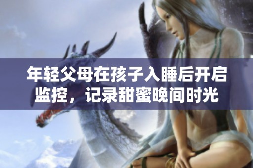 年轻父母在孩子入睡后开启监控，记录甜蜜晚间时光