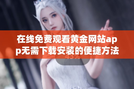 在线免费观看黄金网站app无需下载安装的便捷方法分享