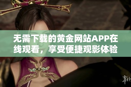 无需下载的黄金网站APP在线观看，享受便捷观影体验