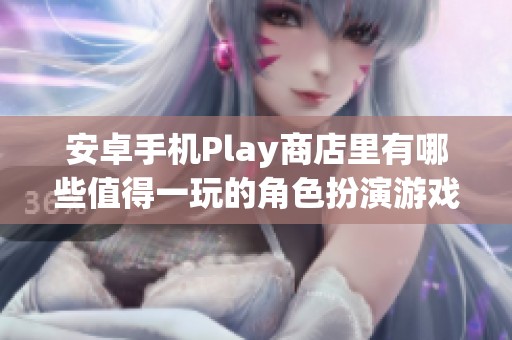 安卓手机Play商店里有哪些值得一玩的角色扮演游戏推荐呢