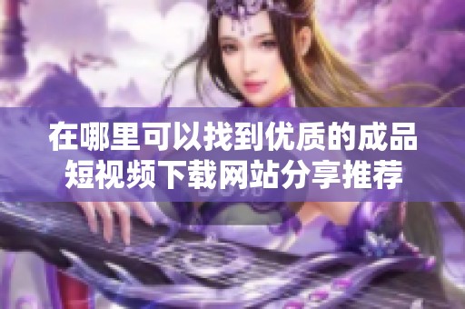在哪里可以找到优质的成品短视频下载网站分享推荐