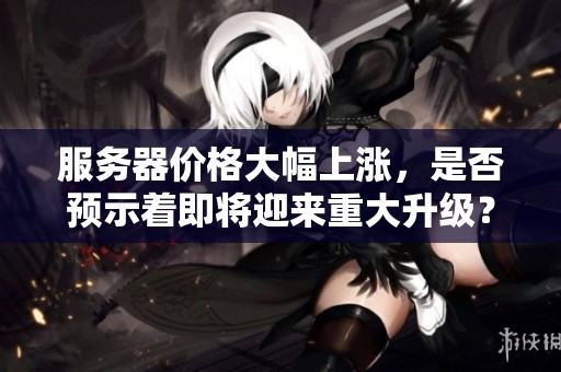 服务器价格大幅上涨，是否预示着即将迎来重大升级？