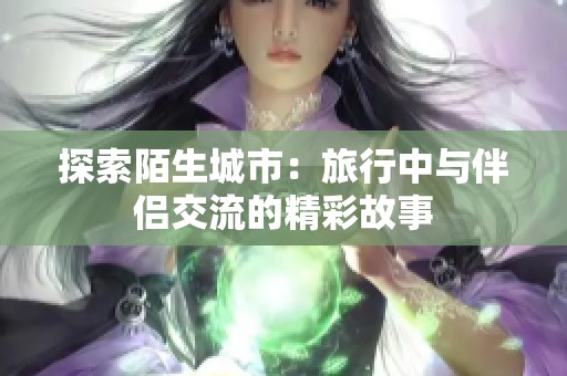 探索陌生城市：旅行中与伴侣交流的精彩故事