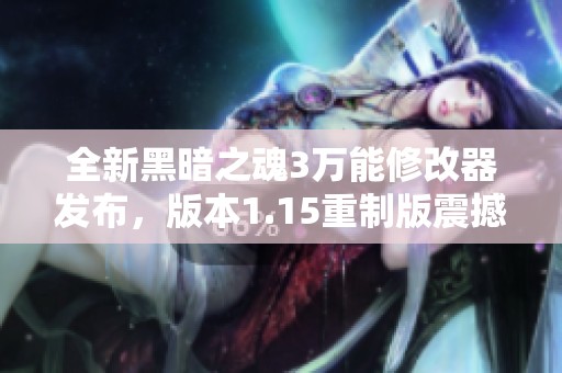 全新黑暗之魂3万能修改器发布，版本1.15重制版震撼来袭