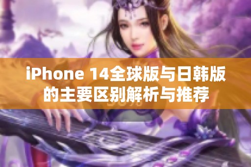 iPhone 14全球版与日韩版的主要区别解析与推荐