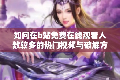 如何在b站免费在线观看人数较多的热门视频与破解方法总结