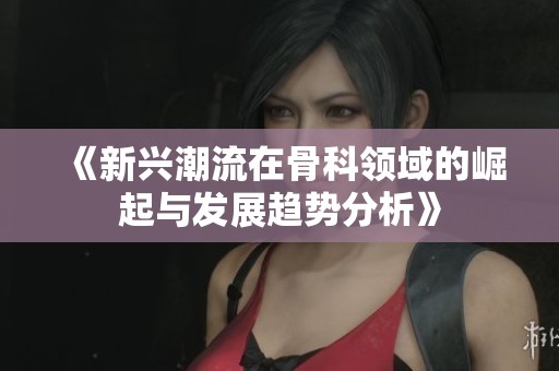 《新兴潮流在骨科领域的崛起与发展趋势分析》