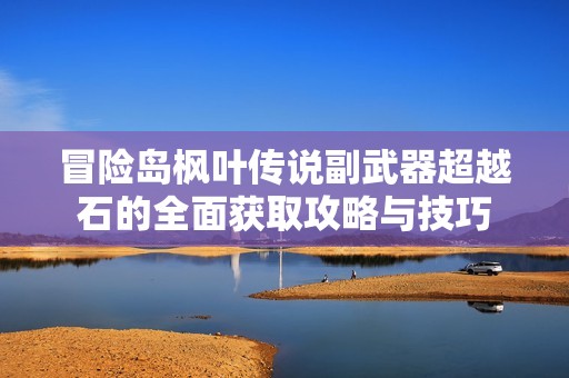 冒险岛枫叶传说副武器超越石的全面获取攻略与技巧