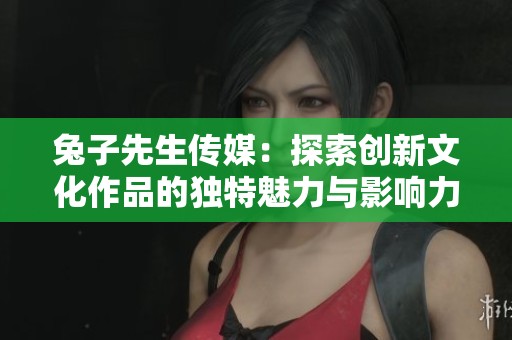 兔子先生传媒：探索创新文化作品的独特魅力与影响力