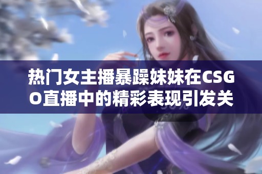 热门女主播暴躁妹妹在CSGO直播中的精彩表现引发关注