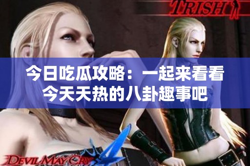 今日吃瓜攻略：一起来看看今天天热的八卦趣事吧