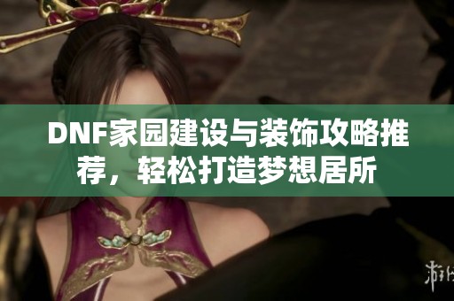 DNF家园建设与装饰攻略推荐，轻松打造梦想居所