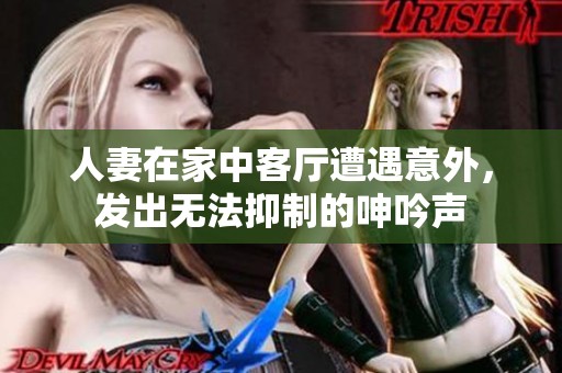 人妻在家中客厅遭遇意外，发出无法抑制的呻吟声