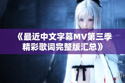 《最近中文字幕MV第三季精彩歌词完整版汇总》