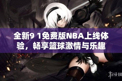 全新9 1免费版NBA上线体验，畅享篮球激情与乐趣