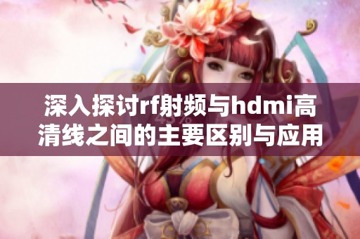 深入探讨rf射频与hdmi高清线之间的主要区别与应用方向
