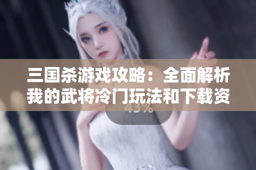三国杀游戏攻略：全面解析我的武将冷门玩法和下载资源