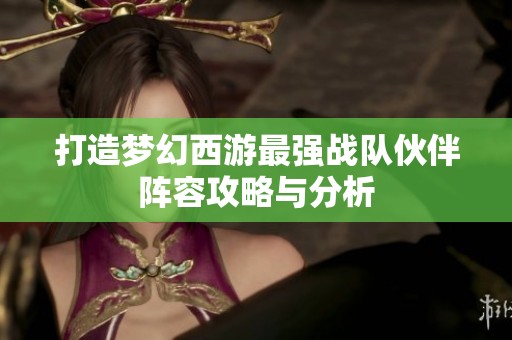 打造梦幻西游最强战队伙伴阵容攻略与分析