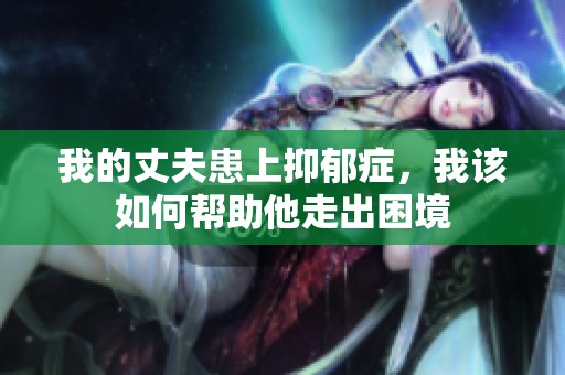 我的丈夫患上抑郁症，我该如何帮助他走出困境