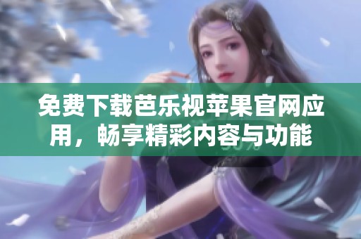 免费下载芭乐视苹果官网应用，畅享精彩内容与功能