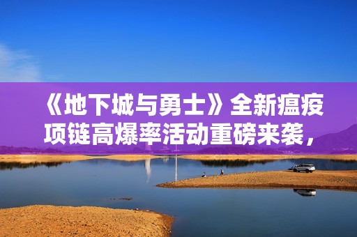 《地下城与勇士》全新瘟疫项链高爆率活动重磅来袭，快来参与吧