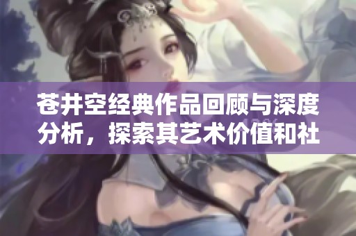 苍井空经典作品回顾与深度分析，探索其艺术价值和社会影响