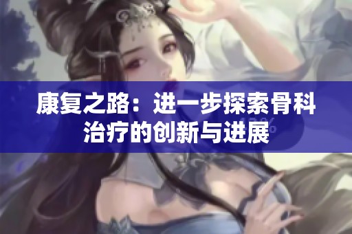 康复之路：进一步探索骨科治疗的创新与进展