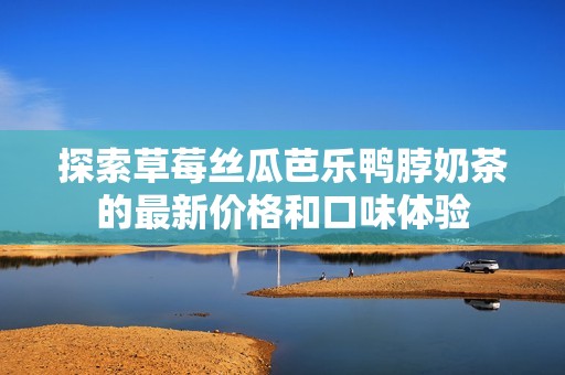 探索草莓丝瓜芭乐鸭脖奶茶的最新价格和口味体验