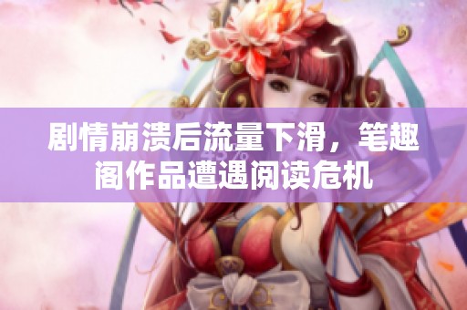 剧情崩溃后流量下滑，笔趣阁作品遭遇阅读危机