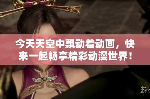 今天天空中飘动着动画，快来一起畅享精彩动漫世界！