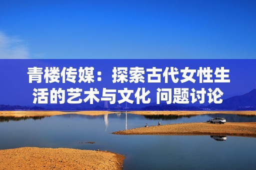 青楼传媒：探索古代女性生活的艺术与文化 问题讨论