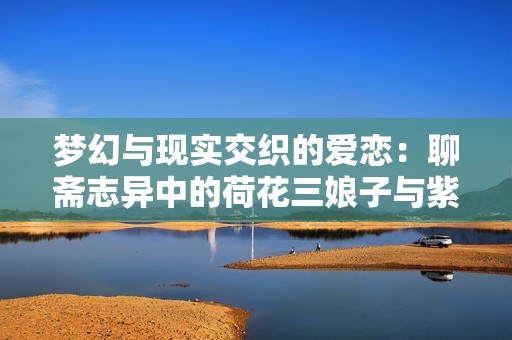 梦幻与现实交织的爱恋：聊斋志异中的荷花三娘子与紫衣传说