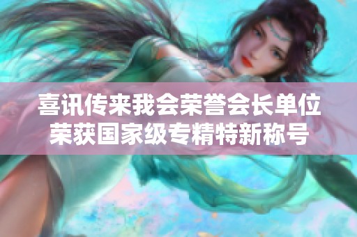 喜讯传来我会荣誉会长单位荣获国家级专精特新称号
